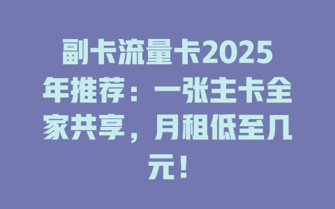副卡流量卡2025年推荐：一张主卡全家共享，月租低至几元！