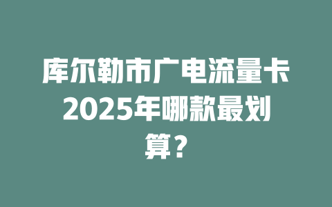 库尔勒市广电流量卡2025年哪款最划算？