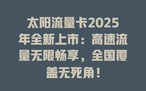 太阳流量卡2025年全新上市：高速流量无限畅享，全国覆盖无死角！