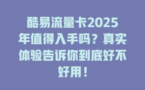 酷易流量卡2025年值得入手吗？真实体验告诉你到底好不好用！