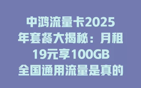 中鸿流量卡2025年套餐大揭秘：月租19元享100GB全国通用流量是真的吗？