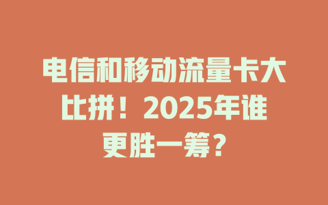 电信和移动流量卡大比拼！2025年谁更胜一筹？