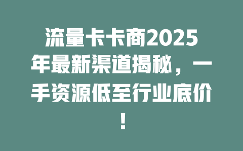 流量卡卡商2025年最新渠道揭秘，一手资源低至行业底价！