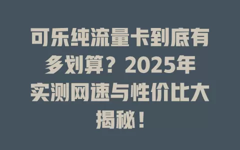 可乐纯流量卡到底有多划算？2025年实测网速与性价比大揭秘！
