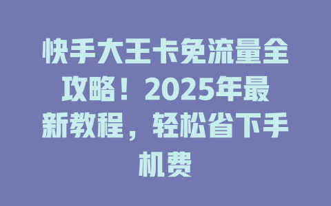 快手大王卡免流量全攻略！2025年最新教程，轻松省下手机费