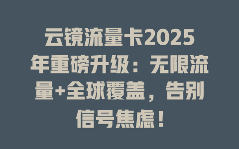 云镜流量卡2025年重磅升级：无限流量+全球覆盖，告别信号焦虑！
