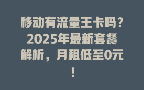 移动有流量王卡吗？2025年最新套餐解析，月租低至0元！