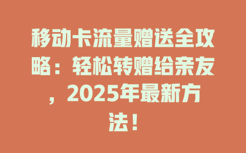 移动卡流量赠送全攻略：轻松转赠给亲友，2025年最新方法！
