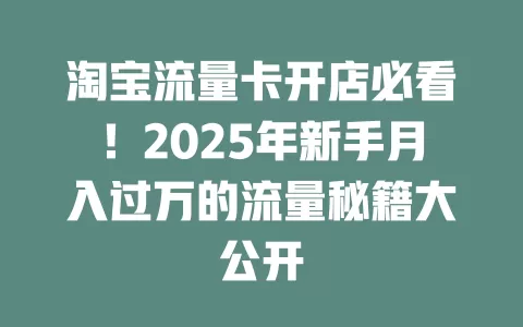 淘宝流量卡开店必看！2025年新手月入过万的流量秘籍大公开