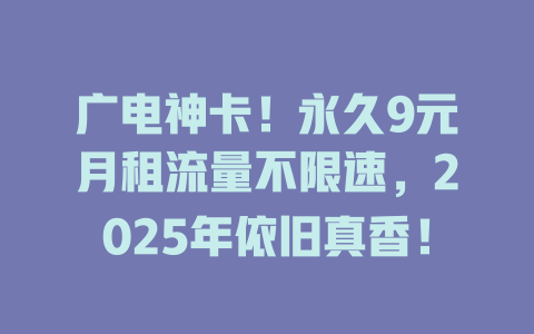 广电神卡！永久9元月租流量不限速，2025年依旧真香！