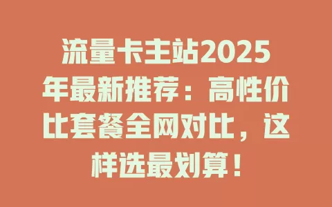 流量卡主站2025年最新推荐：高性价比套餐全网对比，这样选最划算！