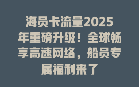 海员卡流量2025年重磅升级！全球畅享高速网络，船员专属福利来了
