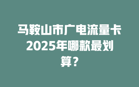 马鞍山市广电流量卡2025年哪款最划算？