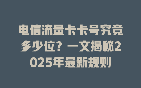 电信流量卡卡号究竟多少位？一文揭秘2025年最新规则