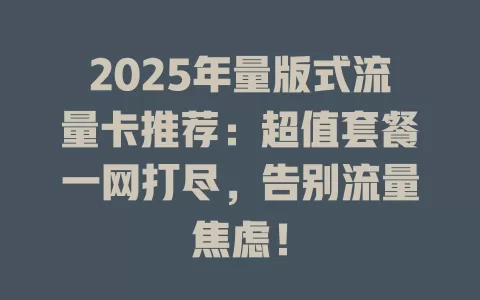 2025年量版式流量卡推荐：超值套餐一网打尽，告别流量焦虑！