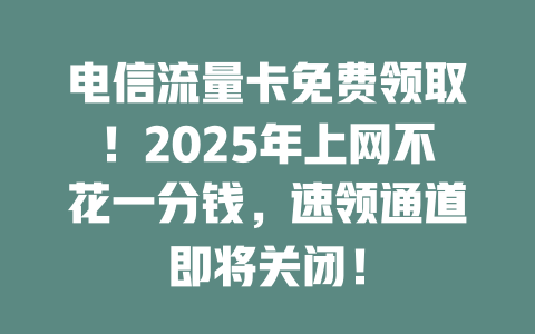 电信流量卡免费领取！2025年上网不花一分钱，速领通道即将关闭！