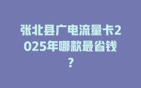张北县广电流量卡2025年哪款最省钱？