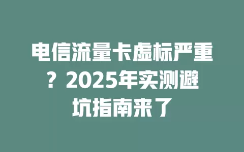 电信流量卡虚标严重？2025年实测避坑指南来了