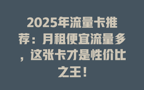 2025年流量卡推荐：月租便宜流量多，这张卡才是性价比之王！