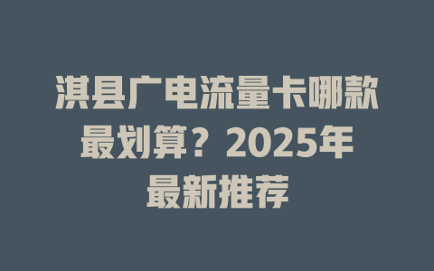 淇县广电流量卡哪款最划算？2025年最新推荐
