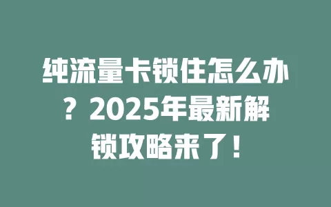 纯流量卡锁住怎么办？2025年最新解锁攻略来了！
