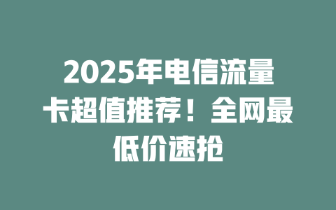 2025年电信流量卡超值推荐！全网最低价速抢