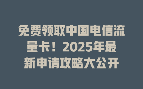 免费领取中国电信流量卡！2025年最新申请攻略大公开