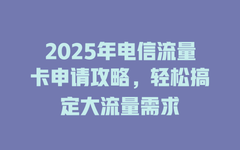 2025年电信流量卡申请攻略，轻松搞定大流量需求