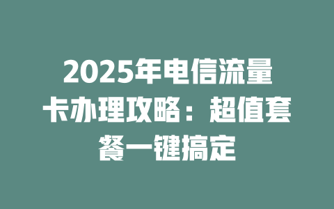 2025年电信流量卡办理攻略：超值套餐一键搞定