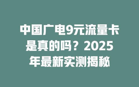中国广电9元流量卡是真的吗？2025年最新实测揭秘
