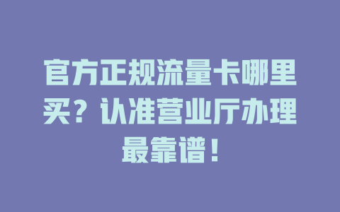 官方正规流量卡哪里买？认准营业厅办理最靠谱！