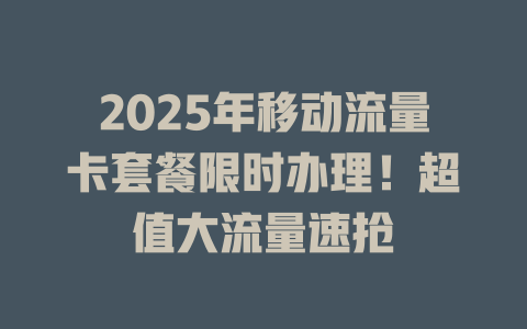 2025年移动流量卡套餐限时办理！超值大流量速抢