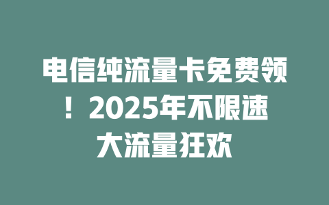 电信纯流量卡免费领！2025年不限速大流量狂欢
