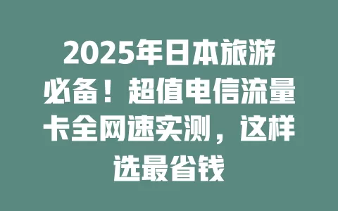2025年日本旅游必备！超值电信流量卡全网速实测，这样选最省钱