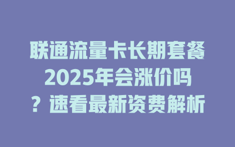 联通流量卡长期套餐2025年会涨价吗？速看最新资费解析