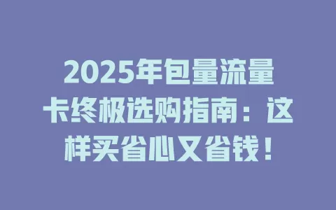 2025年包量流量卡终极选购指南：这样买省心又省钱！