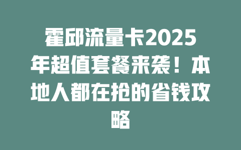霍邱流量卡2025年超值套餐来袭！本地人都在抢的省钱攻略
