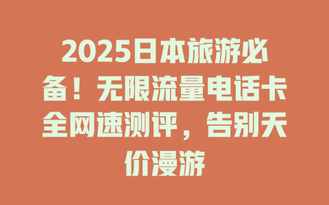 2025日本旅游必备！无限流量电话卡全网速测评，告别天价漫游