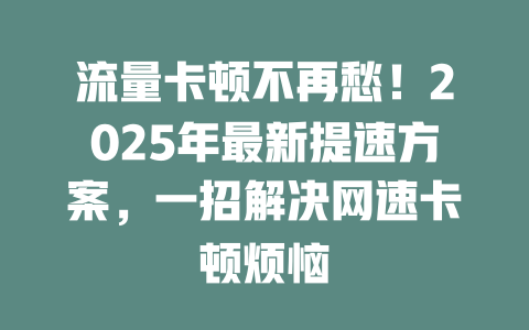 流量卡顿不再愁！2025年最新提速方案，一招解决网速卡顿烦恼