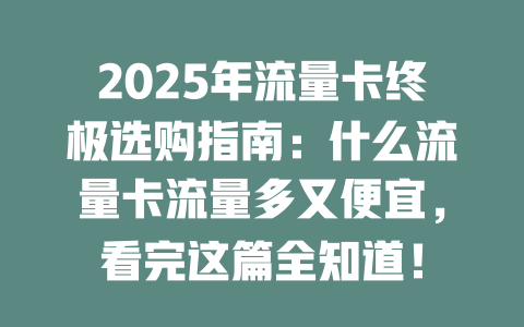 2025年流量卡终极选购指南：什么流量卡流量多又便宜，看完这篇全知道！