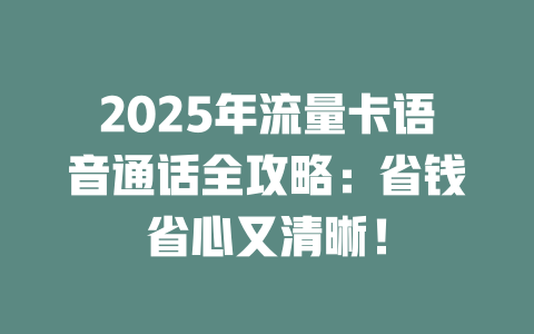 2025年流量卡语音通话全攻略：省钱省心又清晰！