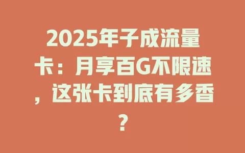 2025年子成流量卡：月享百G不限速，这张卡到底有多香？