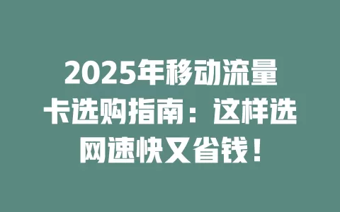 2025年移动流量卡选购指南：这样选网速快又省钱！