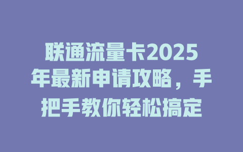联通流量卡2025年最新申请攻略，手把手教你轻松搞定