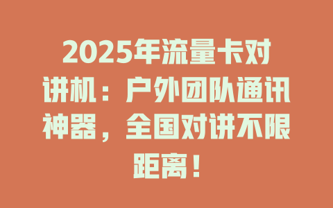2025年流量卡对讲机：户外团队通讯神器，全国对讲不限距离！