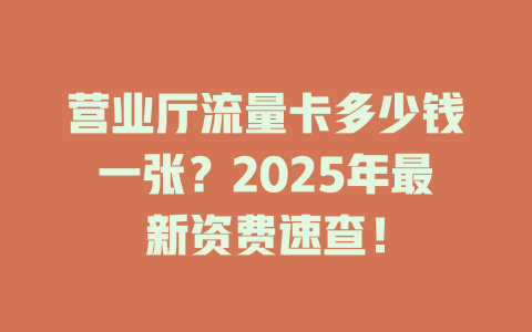营业厅流量卡多少钱一张？2025年最新资费速查！