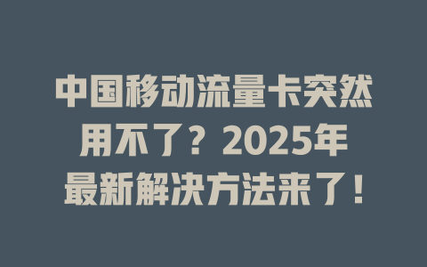 中国移动流量卡突然用不了？2025年最新解决方法来了！