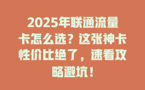 2025年联通流量卡怎么选？这张神卡性价比绝了，速看攻略避坑！