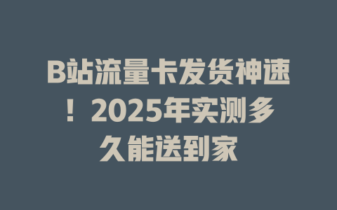 B站流量卡发货神速！2025年实测多久能送到家