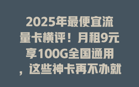 2025年最便宜流量卡横评！月租9元享100G全国通用，这些神卡再不办就亏大了